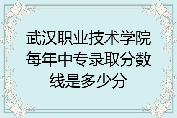 武汉职业技术学院每年中专录取分数线是多少分