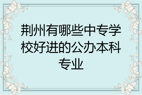 荆州有哪些中专学校好进的公办本科专业