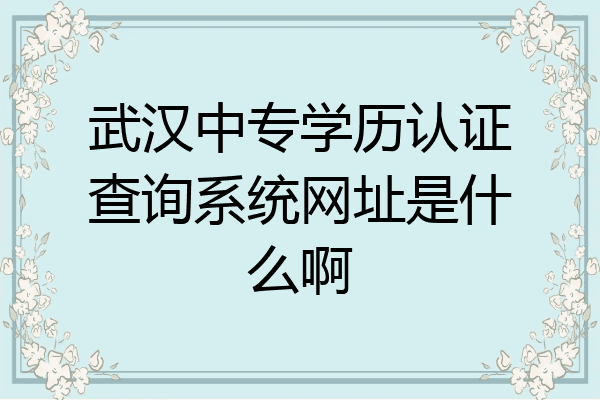 武汉中专学历认证查询系统网址是什么啊