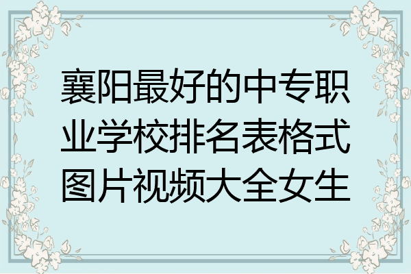 襄阳最好的中专职业学校排名表格式图片视频大全女生