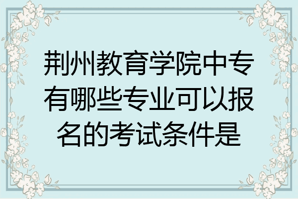 荆州教育学院中专有哪些专业可以报名的考试条件是