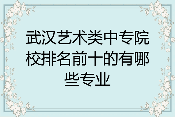 武汉艺术类中专院校排名前十的有哪些专业