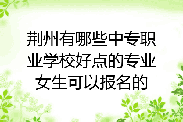 荆州有哪些中专职业学校好点的专业女生可以报名的
