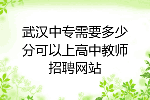 武汉中专需要多少分可以上高中教师招聘网站