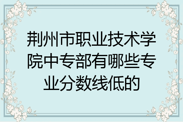 荆州市职业技术学院中专部有哪些专业分数线低的