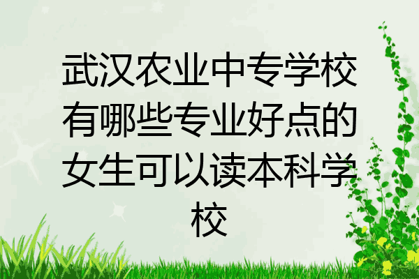 武汉农业中专学校有哪些专业好点的女生可以读本科学校