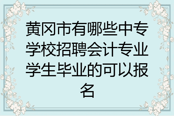 黄冈市有哪些中专学校招聘会计专业学生毕业的可以报名