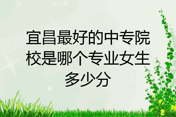 宜昌最好的中专院校是哪个专业女生多少分
