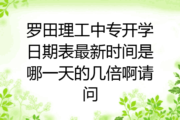 罗田理工中专开学日期表最新时间是哪一天的几倍啊请问