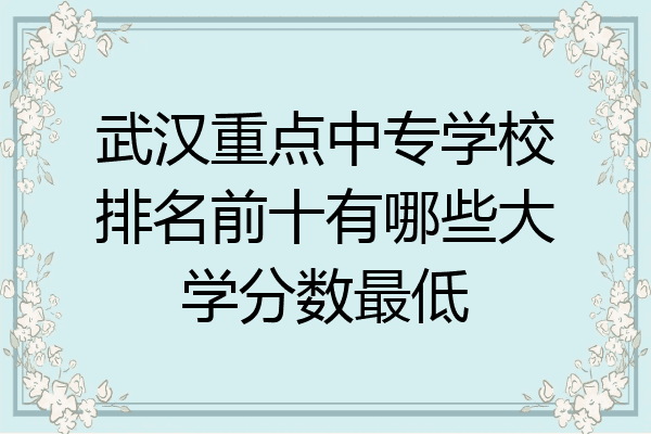 武汉重点中专学校排名前十有哪些大学分数最低