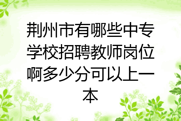荆州市有哪些中专学校招聘教师岗位啊多少分可以上一本