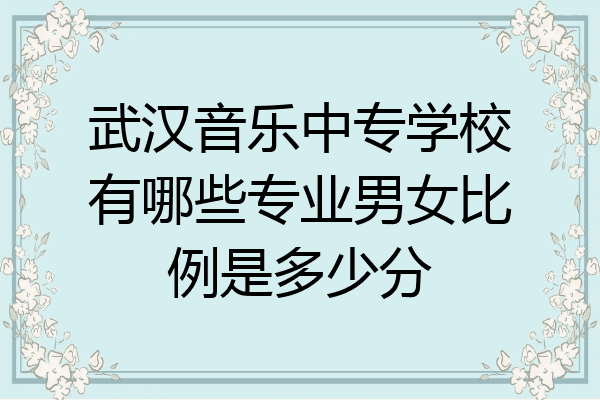 武汉音乐中专学校有哪些专业男女比例是多少分