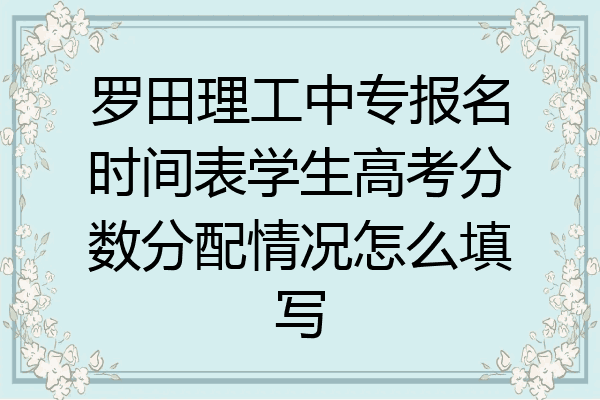 罗田理工中专报名时间表学生高考分数分配情况怎么填写