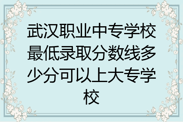 武汉职业中专学校最低录取分数线多少分可以上大专学校
