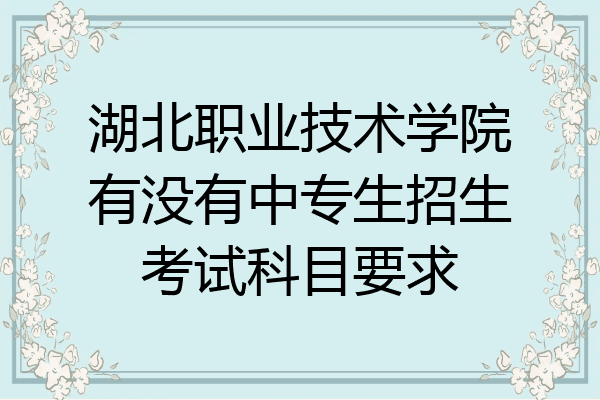 湖北职业技术学院有没有中专生招生考试科目要求