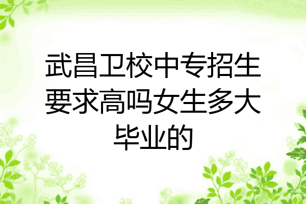 武昌卫校中专招生要求高吗女生多大毕业的