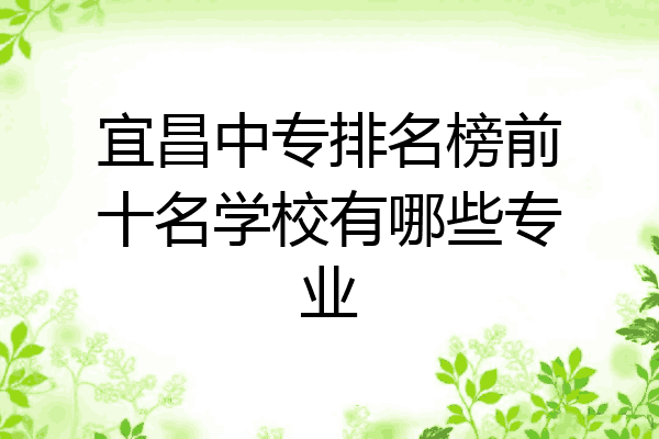 宜昌中专排名榜前十名学校有哪些专业