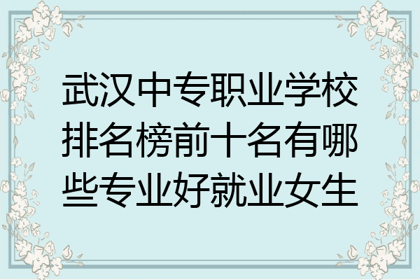 武汉中专职业学校排名榜前十名有哪些专业好就业女生