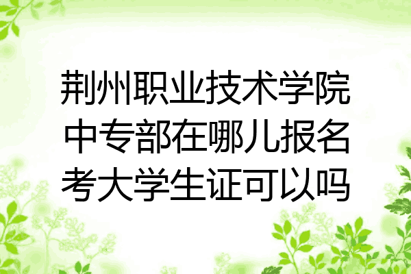 荆州职业技术学院中专部在哪儿报名考大学生证可以吗