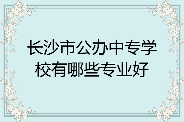长沙市公办中专学校有哪些专业好