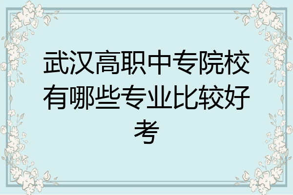 武汉高职中专院校有哪些专业比较好考