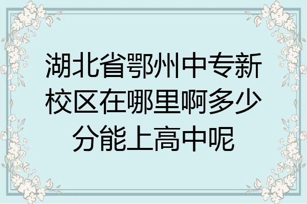 湖北省鄂州中专新校区在哪里啊多少分能上高中呢