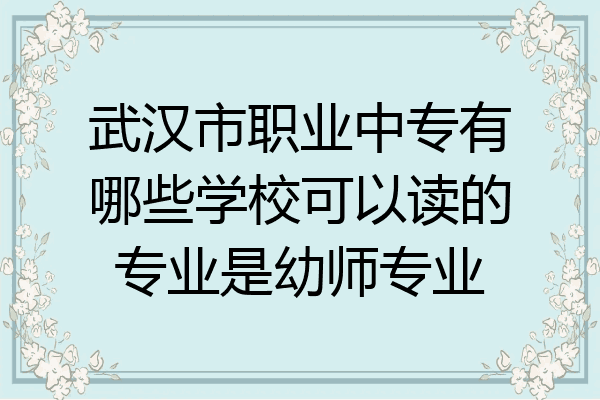 武汉市职业中专有哪些学校可以读的专业是幼师专业