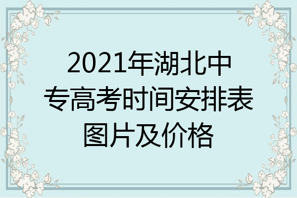 2021年湖北中专高考时间安排表图片及价格