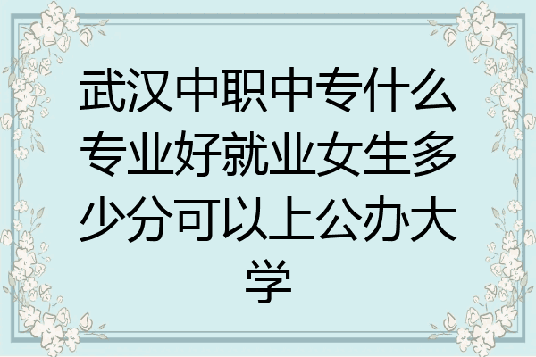 武汉中职中专什么专业好就业女生多少分可以上公办大学