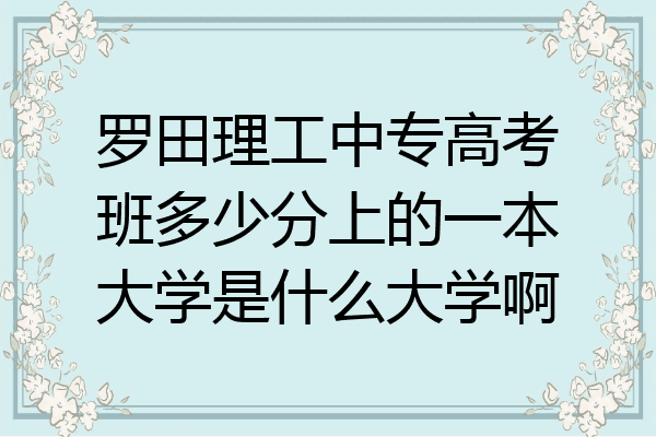 罗田理工中专高考班多少分上的一本大学是什么大学啊