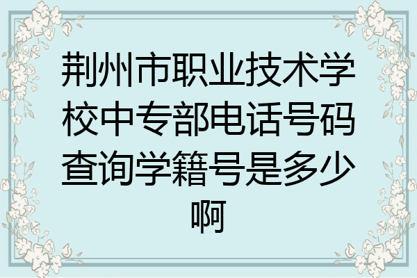 荆州市职业技术学校中专部电话号码查询学籍号是多少啊