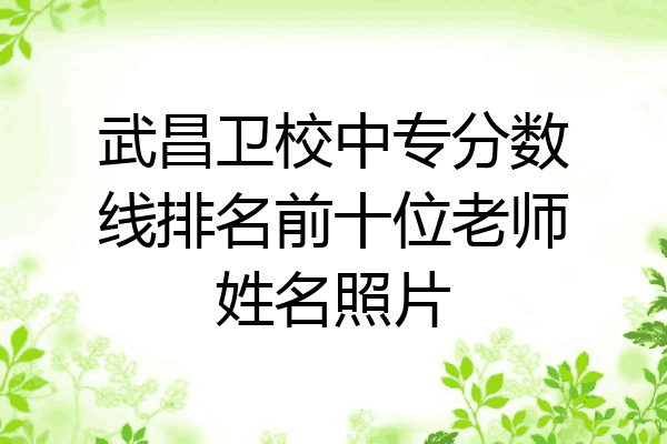 武昌卫校中专分数线排名前十位老师姓名照片