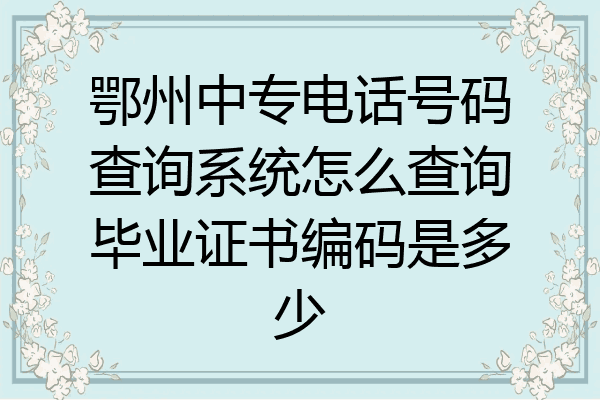 鄂州中专电话号码查询系统怎么查询毕业证书编码是多少