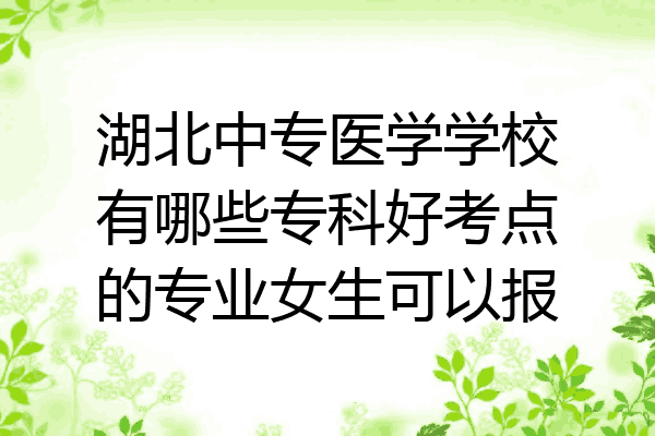 湖北中专医学学校有哪些专科好考点的专业女生可以报