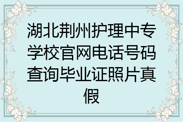 湖北荆州护理中专学校官网电话号码查询毕业证照片真假