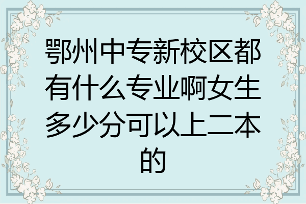 鄂州中专新校区都有什么专业啊女生多少分可以上二本的