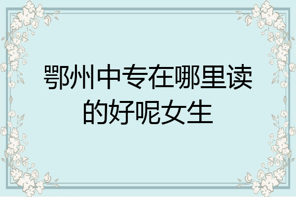 鄂州中专在哪里读的好呢女生