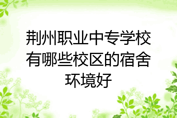 荆州职业中专学校有哪些校区的宿舍环境好
