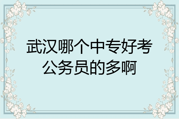 武汉哪个中专好考公务员的多啊