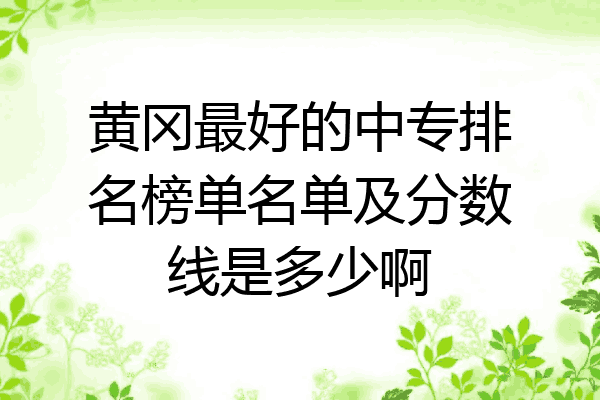 黄冈最好的中专排名榜单名单及分数线是多少啊