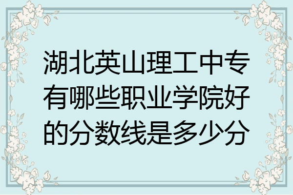湖北英山理工中专有哪些职业学院好的分数线是多少分