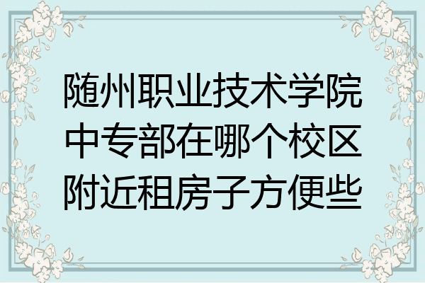 随州职业技术学院中专部在哪个校区附近租房子方便些