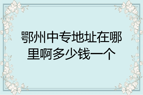 鄂州中专地址在哪里啊多少钱一个