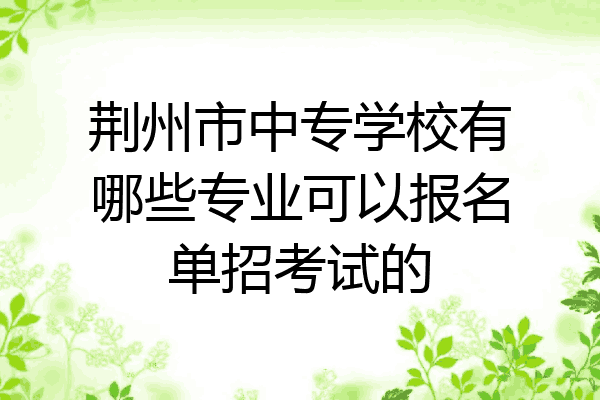 荆州市中专学校有哪些专业可以报名单招考试的