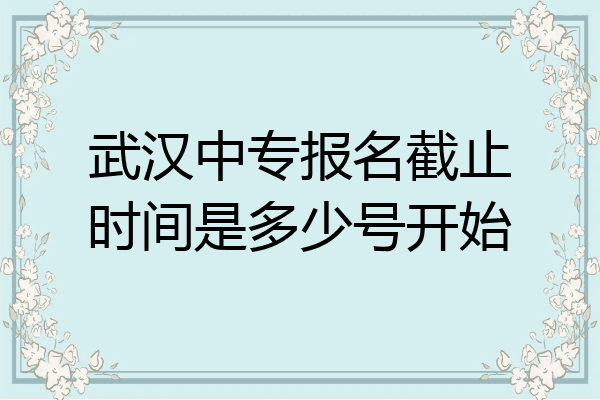 武汉中专报名截止时间是多少号开始