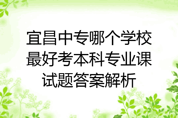 宜昌中专哪个学校最好考本科专业课试题答案解析