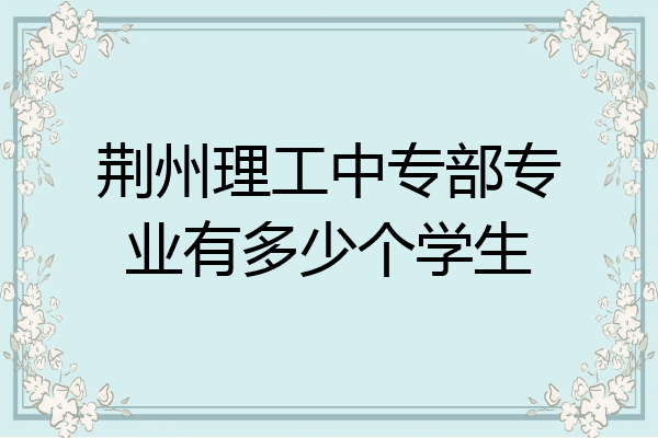 荆州理工中专部专业有多少个学生