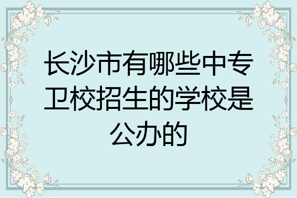 长沙市有哪些中专卫校招生的学校是公办的