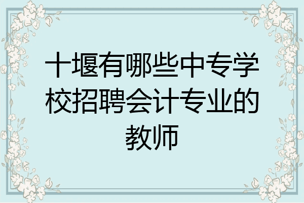 十堰有哪些中专学校招聘会计专业的教师
