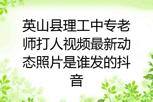 英山县理工中专老师打人视频最新动态照片是谁发的抖音